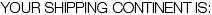 Your shipping continent is: